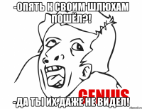 -опять к своим шлюхам пошёл?! -да ты их даже не видел!