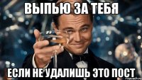 выпью за тебя если не удалишь это пост