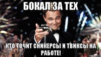 бокал за тех кто точит сникерсы и твиксы на работе!