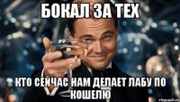 бокал за тех кто сейчас нам делает лабу по кошелю