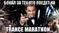 бокал за тех кто поедет на trance marathon...