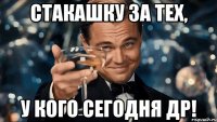 стакашку за тех, у кого сегодня др!