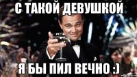 с такой девушкой я бы пил вечно :)