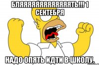 бляяяяяяяяяяяяять!!! 1 сентебря надо опять идти в школу.