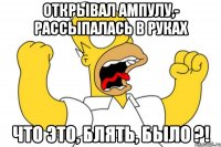 открывал ампулу,- рассыпалась в руках что это, блять, было ?!