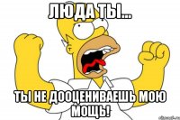 люда ты... ты не дооцениваешь мою мощь!