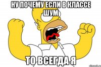 ну почему если в классе шум то всегда я