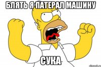 блять я патерал машину сука