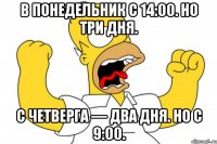 в понедельник с 14:00. но три дня. с четверга — два дня. но с 9:00.