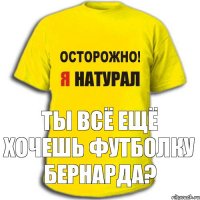 Ты всё ещё хочешь футболку Бернарда?