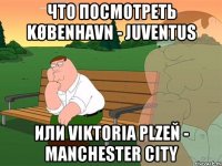 что посмотреть københavn - juventus или viktoria plzeň - manchester city