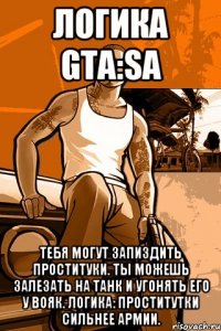 логика gta:sa тебя могут запиздить проституки. ты можешь залезать на танк и угонять его у вояк. логика: проститутки сильнее армии.