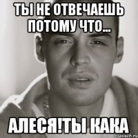 ты не отвечаешь потому что... алеся!ты кака