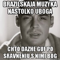 brazilskaja muzyka nastolko uboga chto dazhe guf po sravneniu s nimi bog