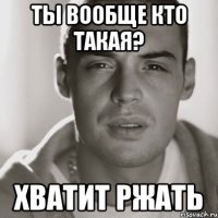 ты вообще кто такая? хватит ржать