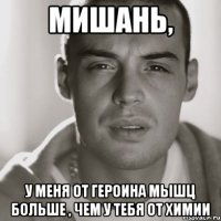 мишань, у меня от героина мышц больше , чем у тебя от химии