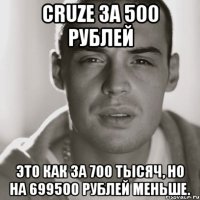 cruze за 500 рублей это как за 700 тысяч, но на 699500 рублей меньше.