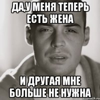 да,у меня теперь есть жена и другая мне больше не нужна