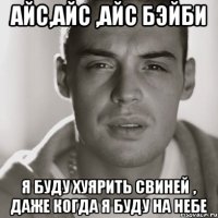 айс,айс ,айс бэйби я буду хуярить свиней , даже когда я буду на небе