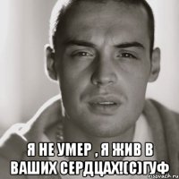  я не умер , я жив в ваших сердцах!(c)гуф