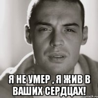  я не умер , я жив в ваших сердцах!