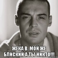  жека в. мой же блиский а ты никто!!!