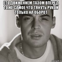 ето движением тазом вперед тоже самое что тянуть рукой только на оборот 