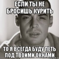 если ты не бросишь курить то я всегда буду петь под твоими окнами