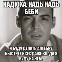 надюха, надь надь беби я буду делать алгебру быстрее всех даже когда я буду на небе