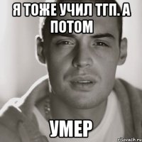 я тоже учил тгп. а потом умер