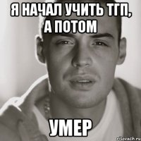 я начал учить тгп, а потом умер