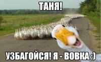 таня! узбагойся! я - вовка :)