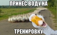 принёс воду на тренировку