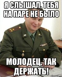 я слышал, тебя на паре не было молодец, так держать!