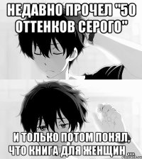 недавно прочел "50 оттенков серого" и только потом понял, что книга для женщин ...