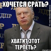 хочется срать? хватит этот терпеть?