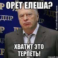 орёт елеша? хватит это терпеть!