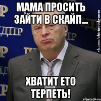 мама просить зайти в скайп... хватит ето терпеть!