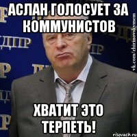 аслан голосует за коммунистов хватит это терпеть!