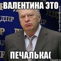 валентина это печалька(