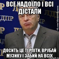 все надоїло і всі дістали досить це терпіти, врубай музику і забий на всіх