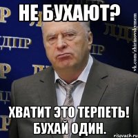 не бухают? хватит это терпеть! бухай один.