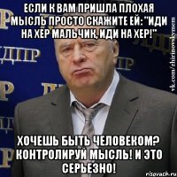 если к вам пришла плохая мысль просто скажите ей: "иди на хер мальчик, иди на хер!" хочешь быть человеком? контролируй мысль! и это серьезно!