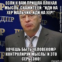 если к вам пришла плохая мысль, скажите ей: "иди на хер мальчик, иди на хер!" хочешь быть человеком? контролируй мысль! и это серьезно!