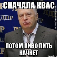 сначала квас потом пиво пить начнет