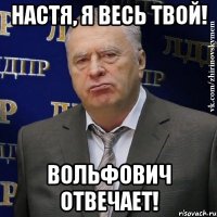 настя, я весь твой! вольфович отвечает!