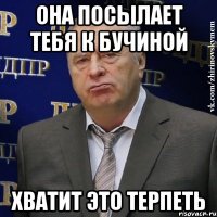 она посылает тебя к бучиной хватит это терпеть