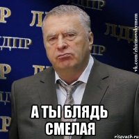  а ты блядь смелая