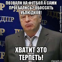 позвали на футбол а сами проебались? обоссать ублюдков! хватит это терпеть!