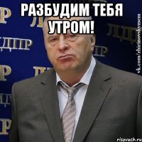 разбудим тебя утром! 